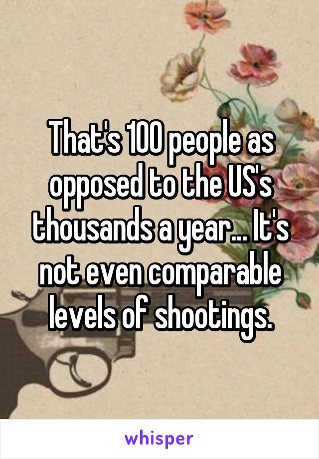 That's 100 people as opposed to the US's thousands a year... It's not even comparable levels of shootings.