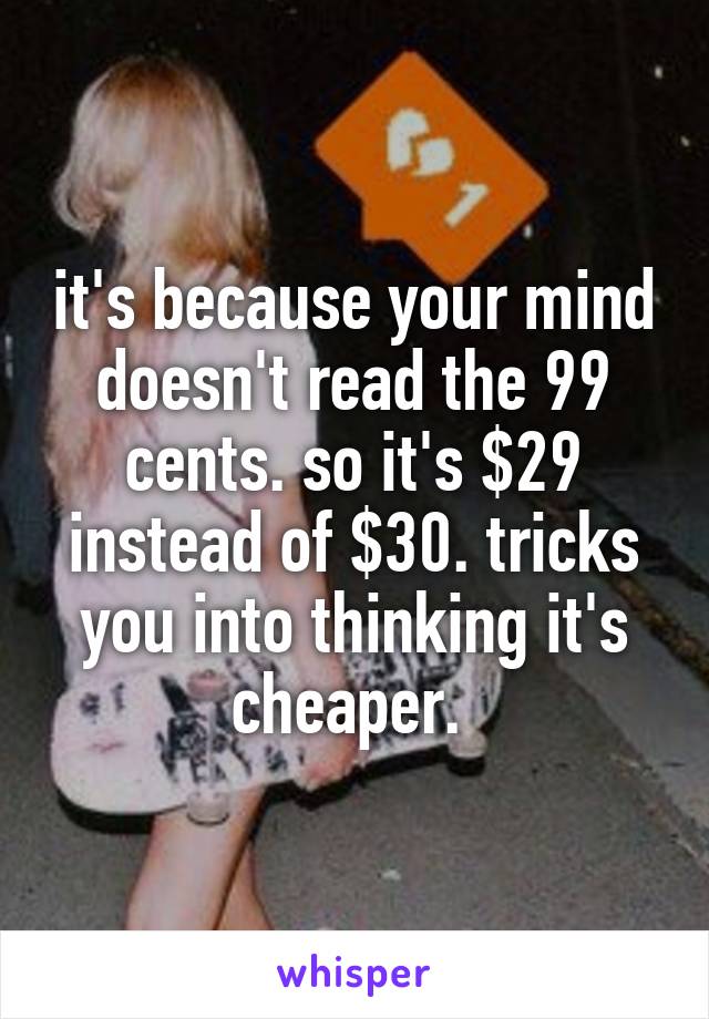 it's because your mind doesn't read the 99 cents. so it's $29 instead of $30. tricks you into thinking it's cheaper. 