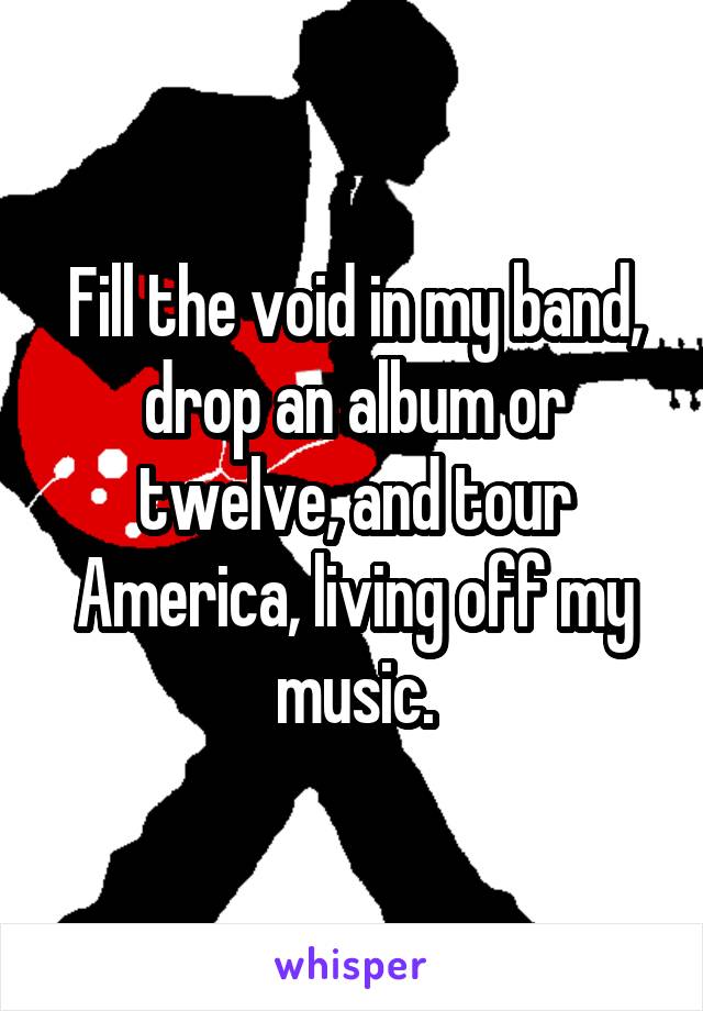 Fill the void in my band, drop an album or twelve, and tour America, living off my music.