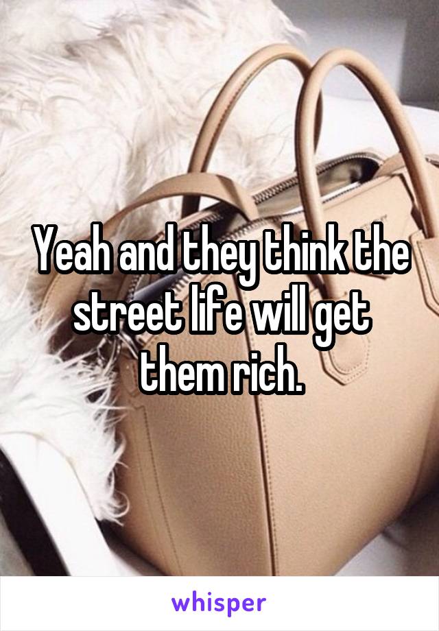 Yeah and they think the street life will get them rich.