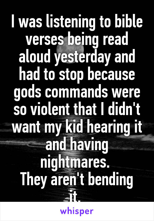 I was listening to bible verses being read aloud yesterday and had to stop because gods commands were so violent that I didn't want my kid hearing it and having nightmares. 
They aren't bending it. 