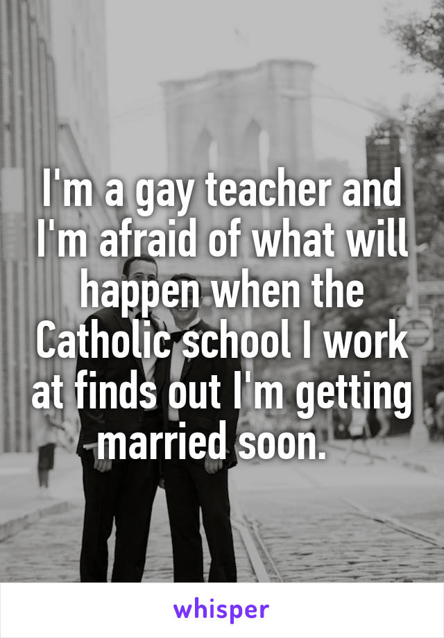 I'm a gay teacher and I'm afraid of what will happen when the Catholic school I work at finds out I'm getting married soon.  