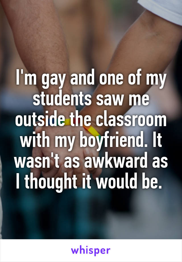 I'm gay and one of my students saw me outside the classroom with my boyfriend. It wasn't as awkward as I thought it would be. 