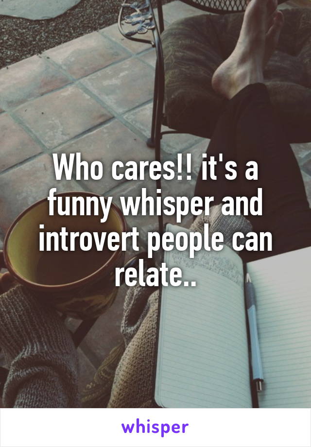 Who cares!! it's a funny whisper and introvert people can relate..