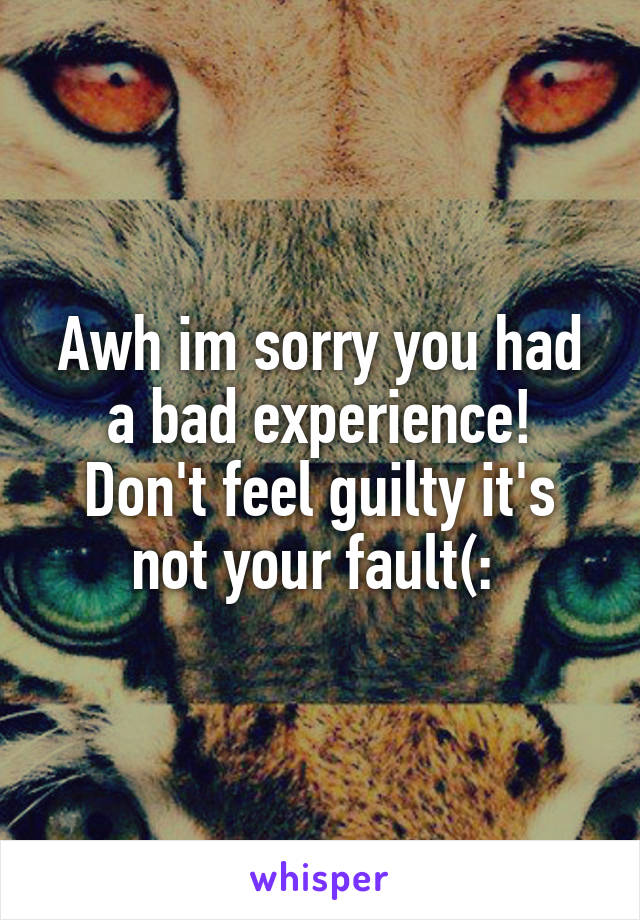 Awh im sorry you had a bad experience! Don't feel guilty it's not your fault(: 