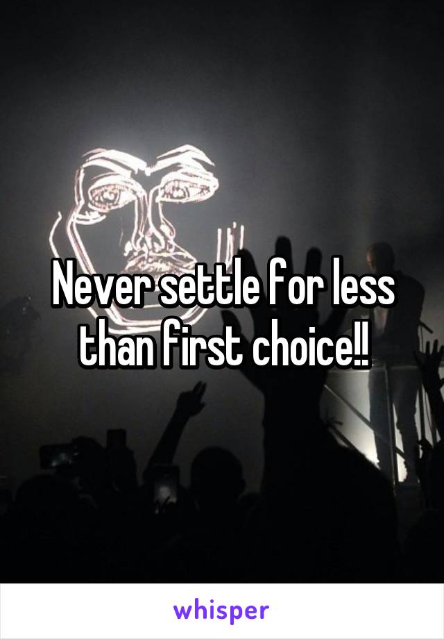 Never settle for less than first choice!!