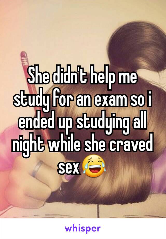 She didn't help me study for an exam so i ended up studying all night while she craved sex😂