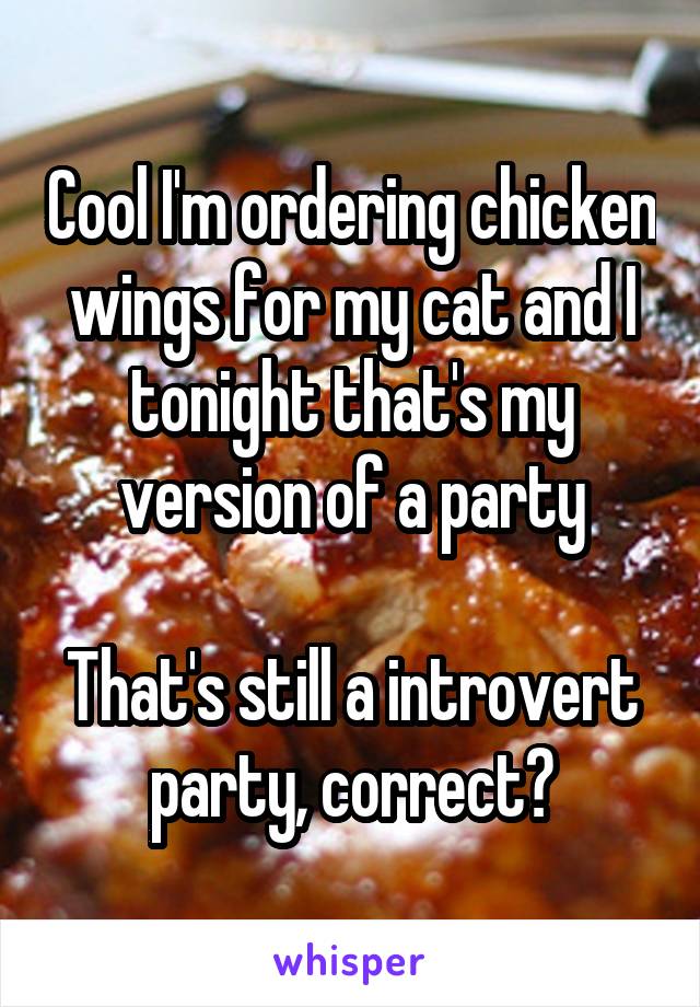 Cool I'm ordering chicken wings for my cat and I tonight that's my version of a party

That's still a introvert party, correct?