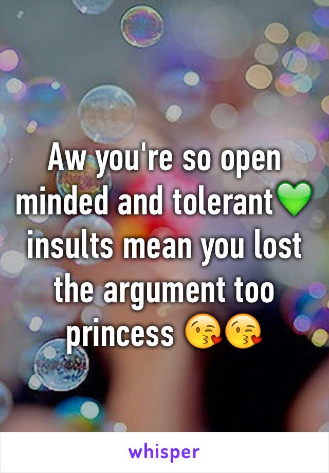 Aw you're so open minded and tolerant💚 insults mean you lost the argument too princess 😘😘