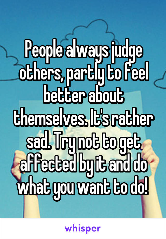 People always judge others, partly to feel better about themselves. It's rather sad. Try not to get affected by it and do what you want to do! 