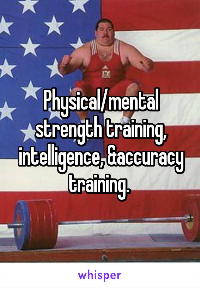 Physical/mental strength training, intelligence, &accuracy training. 
