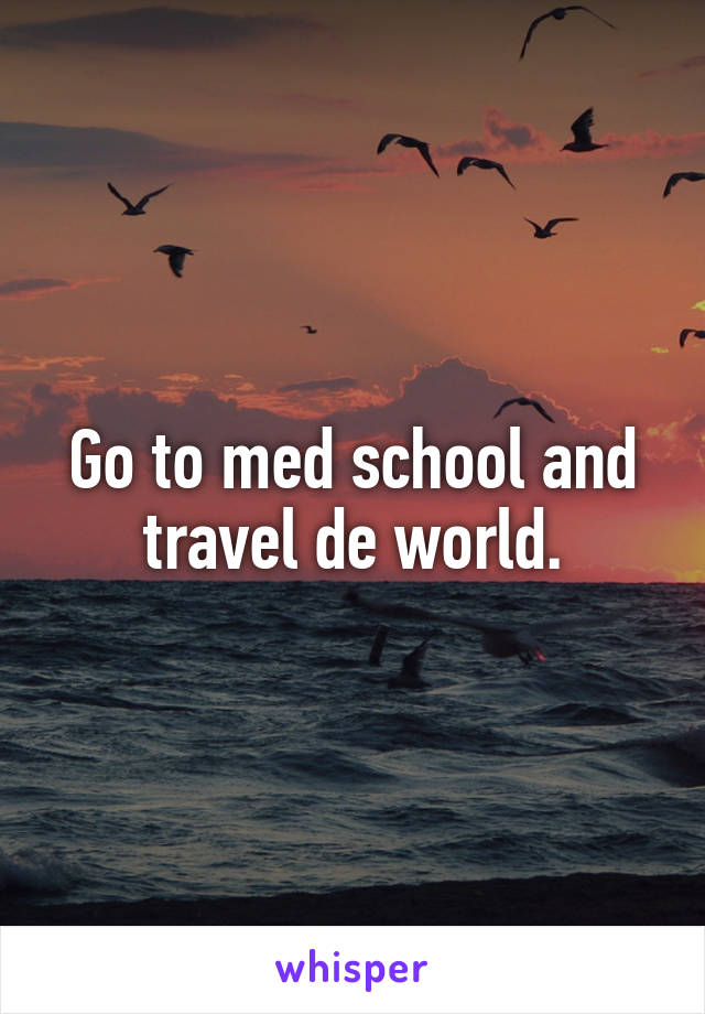 Go to med school and travel de world.