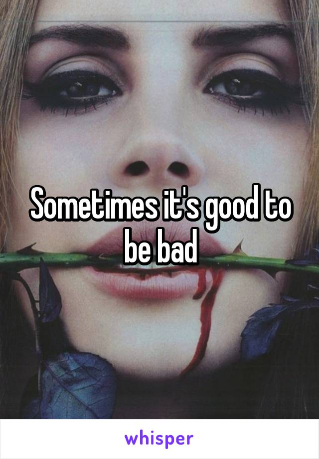 Sometimes it's good to be bad