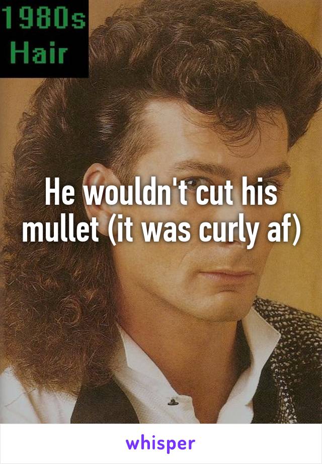 He wouldn't cut his mullet (it was curly af) 
