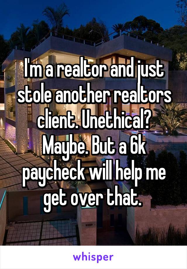 I'm a realtor and just stole another realtors client. Unethical? Maybe. But a 6k paycheck will help me get over that. 