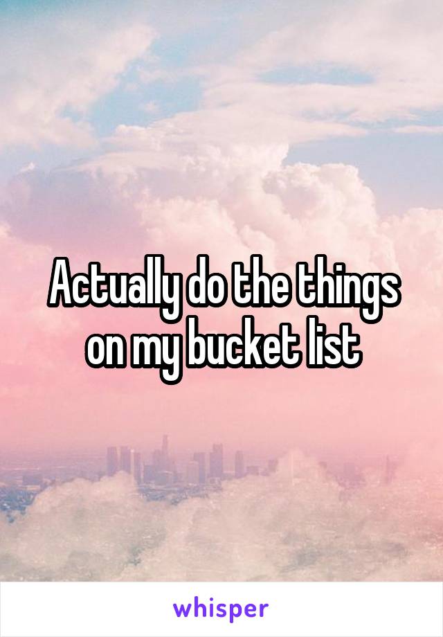 Actually do the things on my bucket list