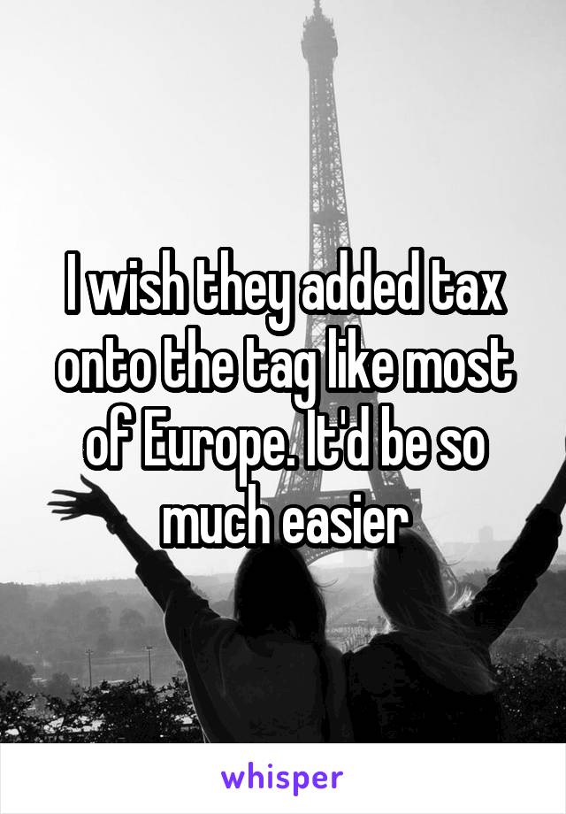 I wish they added tax onto the tag like most of Europe. It'd be so much easier