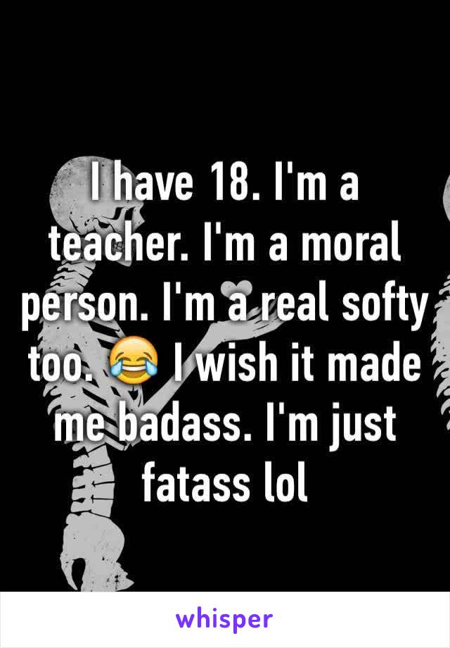 I have 18. I'm a teacher. I'm a moral person. I'm a real softy too. 😂 I wish it made me badass. I'm just fatass lol