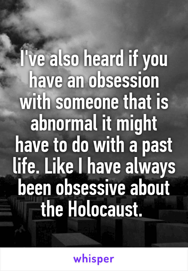 I've also heard if you have an obsession with someone that is abnormal it might have to do with a past life. Like I have always been obsessive about the Holocaust. 