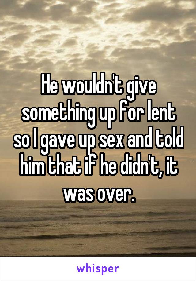 He wouldn't give something up for lent so I gave up sex and told him that if he didn't, it was over.