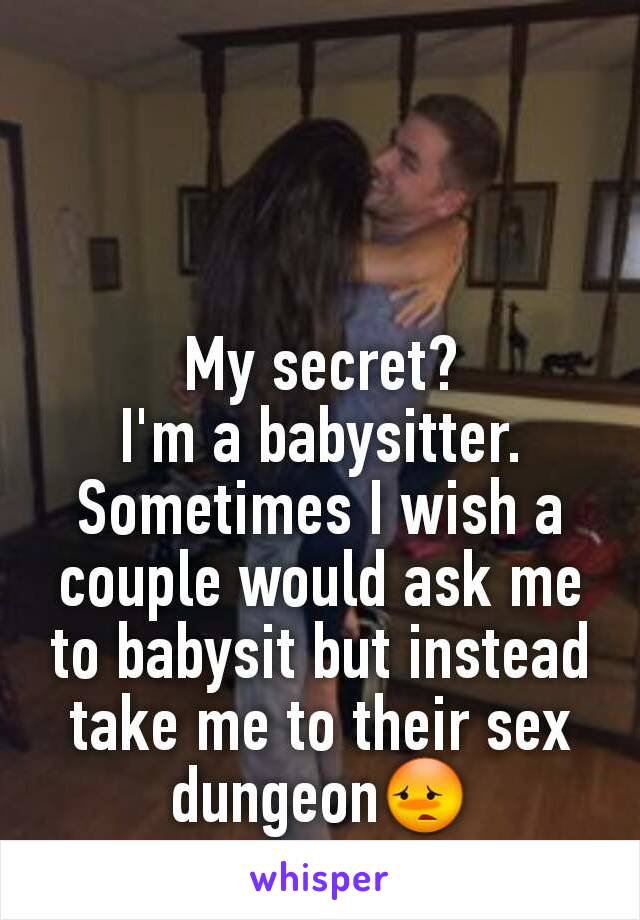 My secret?
I'm a babysitter.
Sometimes I wish a couple would ask me to babysit but instead take me to their sex dungeon😳