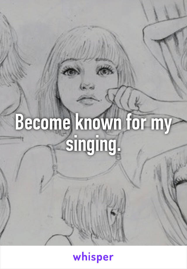 Become known for my singing.