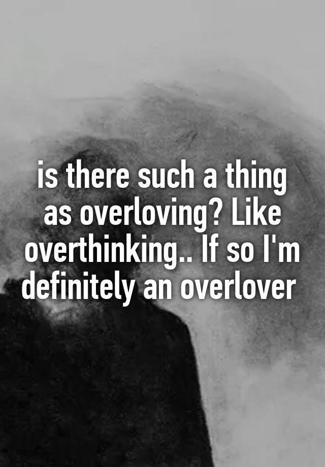 is-there-such-a-thing-as-overloving-like-overthinking-if-so-i-m