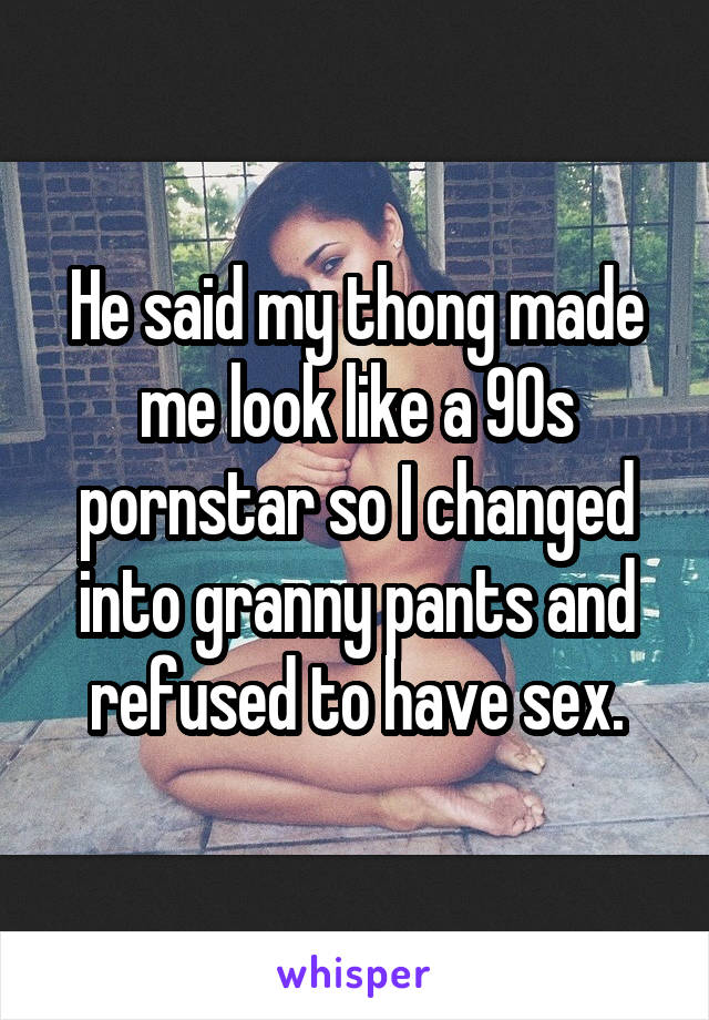 He said my thong made me look like a 90s pornstar so I changed into granny pants and refused to have sex.