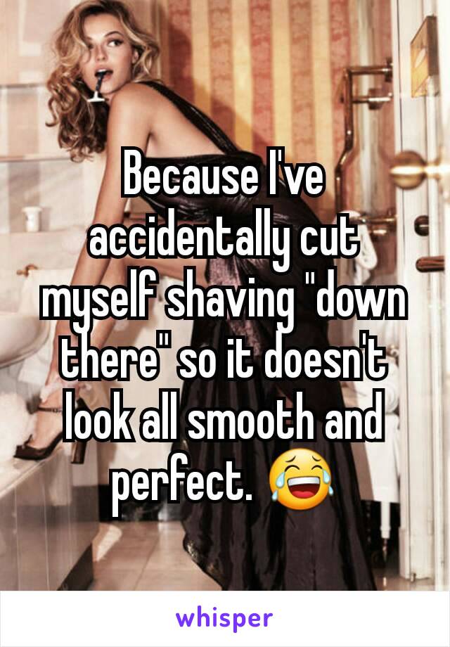Because I've accidentally cut myself shaving "down there" so it doesn't look all smooth and perfect. 😂