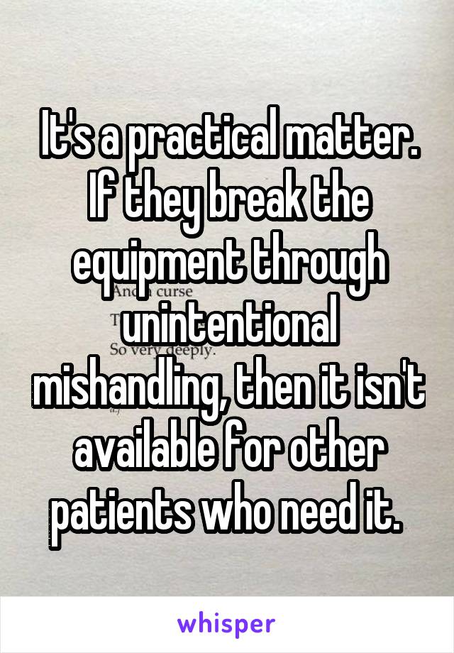It's a practical matter. If they break the equipment through unintentional mishandling, then it isn't available for other patients who need it. 