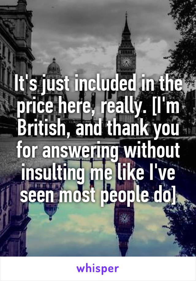 It's just included in the price here, really. [I'm British, and thank you for answering without insulting me like I've seen most people do]