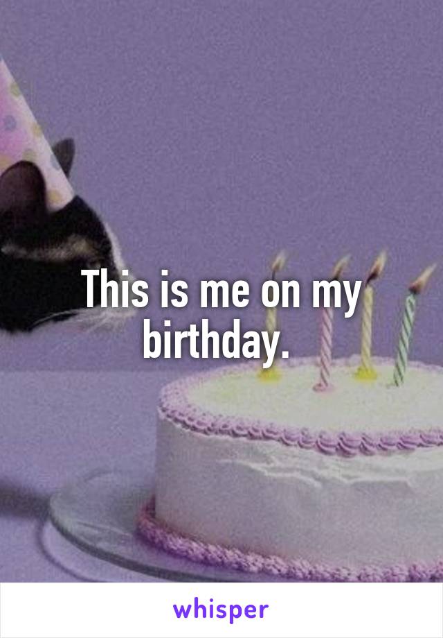 This is me on my birthday. 