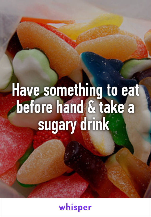 Have something to eat before hand & take a sugary drink 