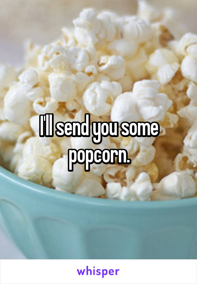 I'll send you some popcorn.