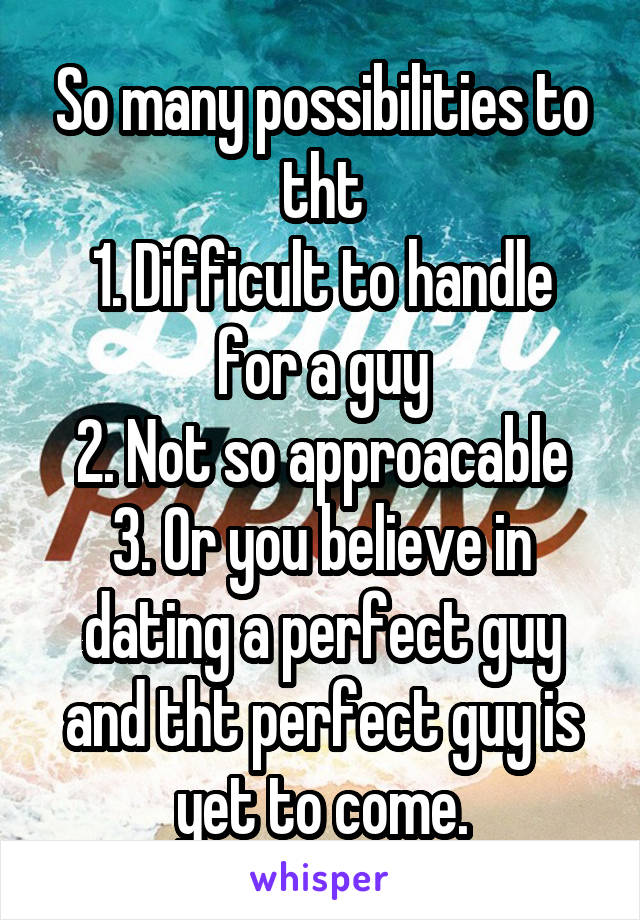 So many possibilities to tht
1. Difficult to handle for a guy
2. Not so approacable
3. Or you believe in dating a perfect guy and tht perfect guy is yet to come.