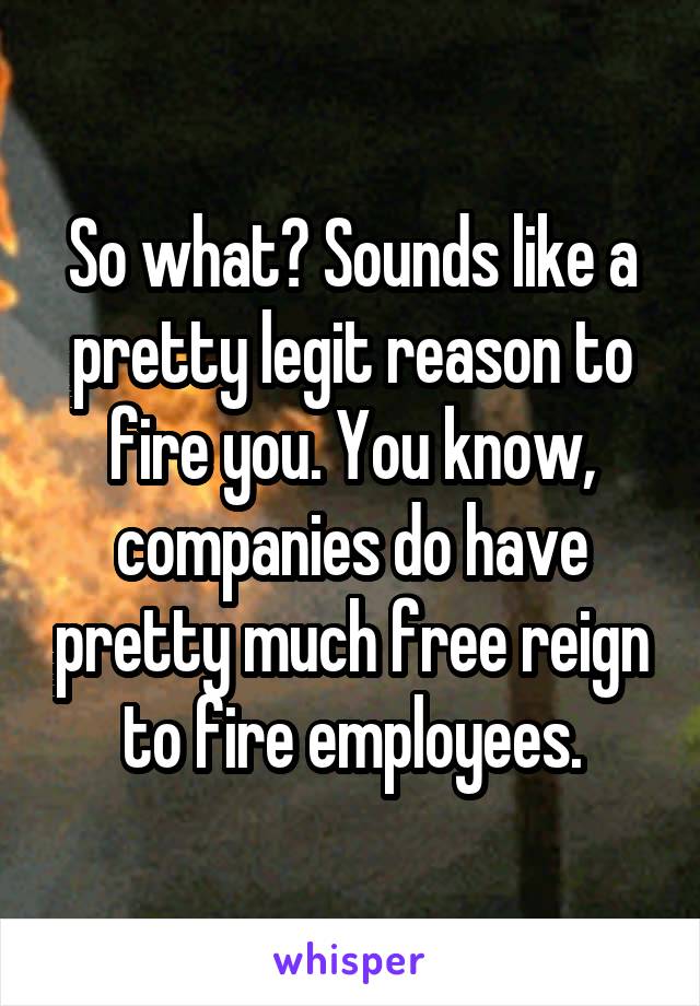 So what? Sounds like a pretty legit reason to fire you. You know, companies do have pretty much free reign to fire employees.