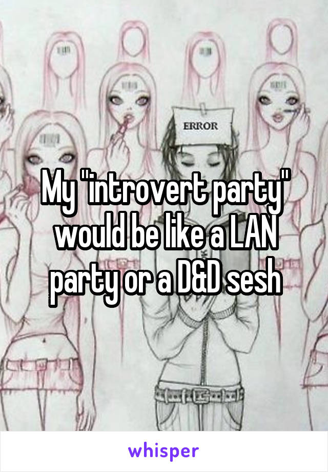 My "introvert party" would be like a LAN party or a D&D sesh