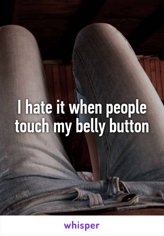 I hate it when people touch my belly button