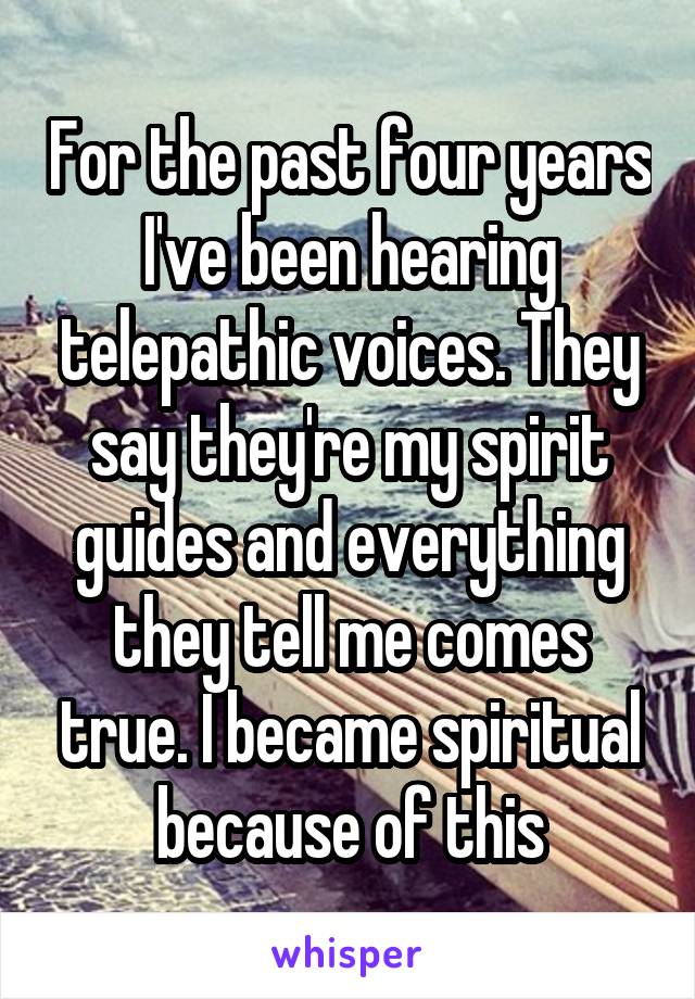 For the past four years I've been hearing telepathic voices. They say they're my spirit guides and everything they tell me comes true. I became spiritual because of this