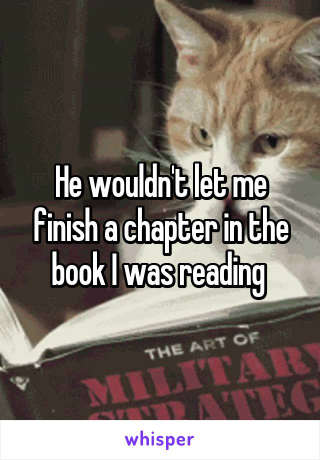 He wouldn't let me finish a chapter in the book I was reading 