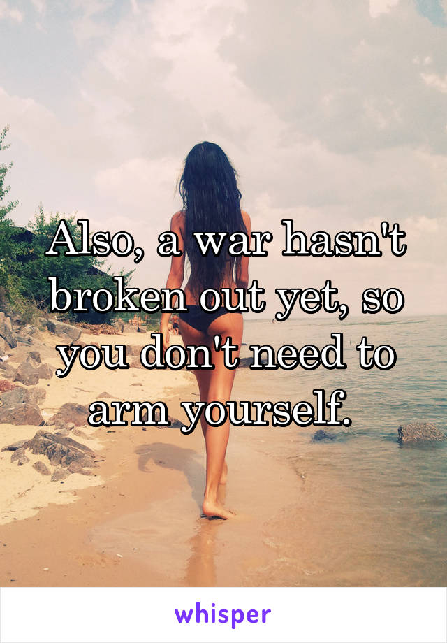 Also, a war hasn't broken out yet, so you don't need to arm yourself. 