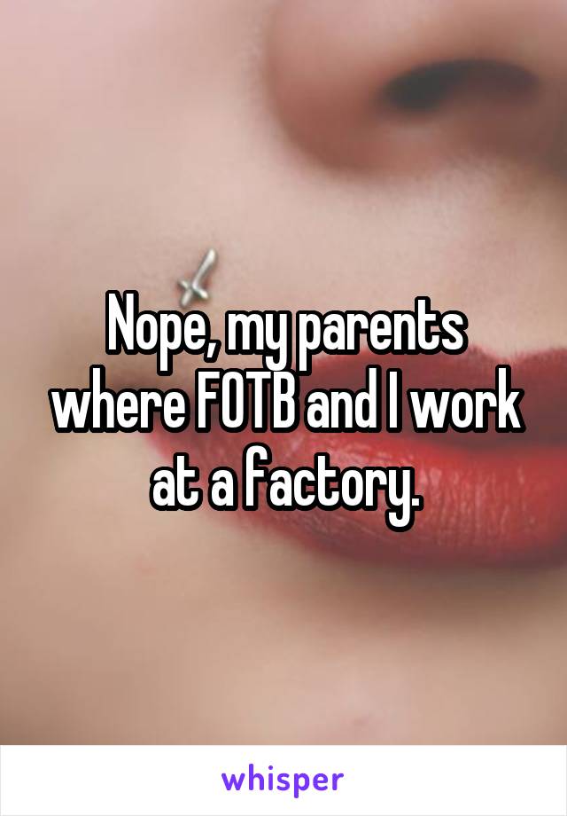 Nope, my parents where FOTB and I work at a factory.