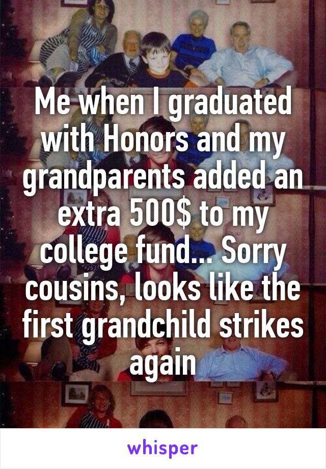 Me when I graduated with Honors and my grandparents added an extra 500$ to my college fund... Sorry cousins, looks like the first grandchild strikes again