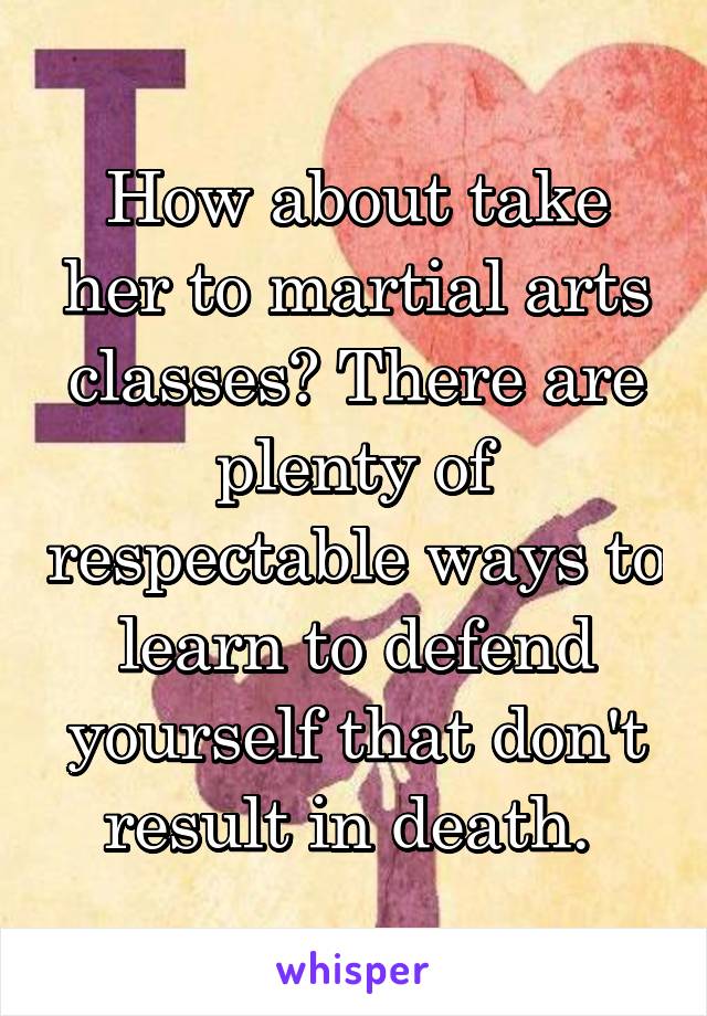 How about take her to martial arts classes? There are plenty of respectable ways to learn to defend yourself that don't result in death. 