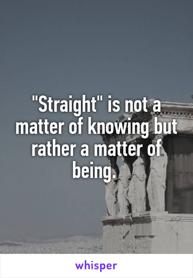 "Straight" is not a matter of knowing but rather a matter of being. 