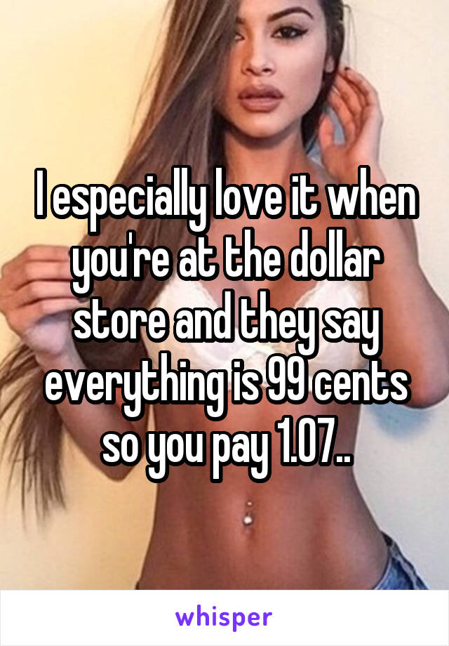 I especially love it when you're at the dollar store and they say everything is 99 cents so you pay 1.07..