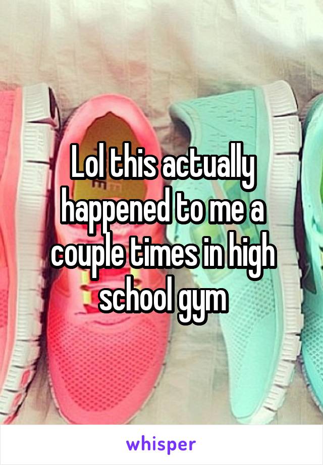 Lol this actually happened to me a couple times in high school gym