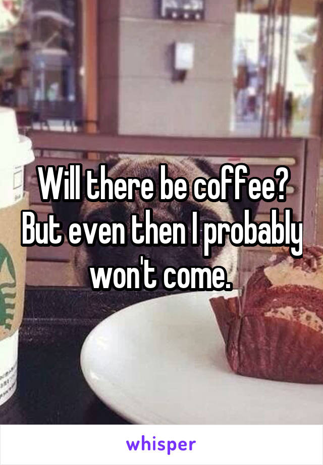 Will there be coffee? But even then I probably won't come. 