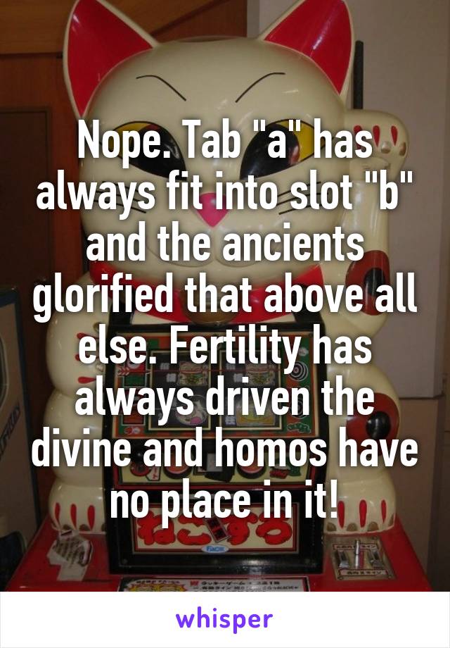 Nope. Tab "a" has always fit into slot "b" and the ancients glorified that above all else. Fertility has always driven the divine and homos have no place in it!