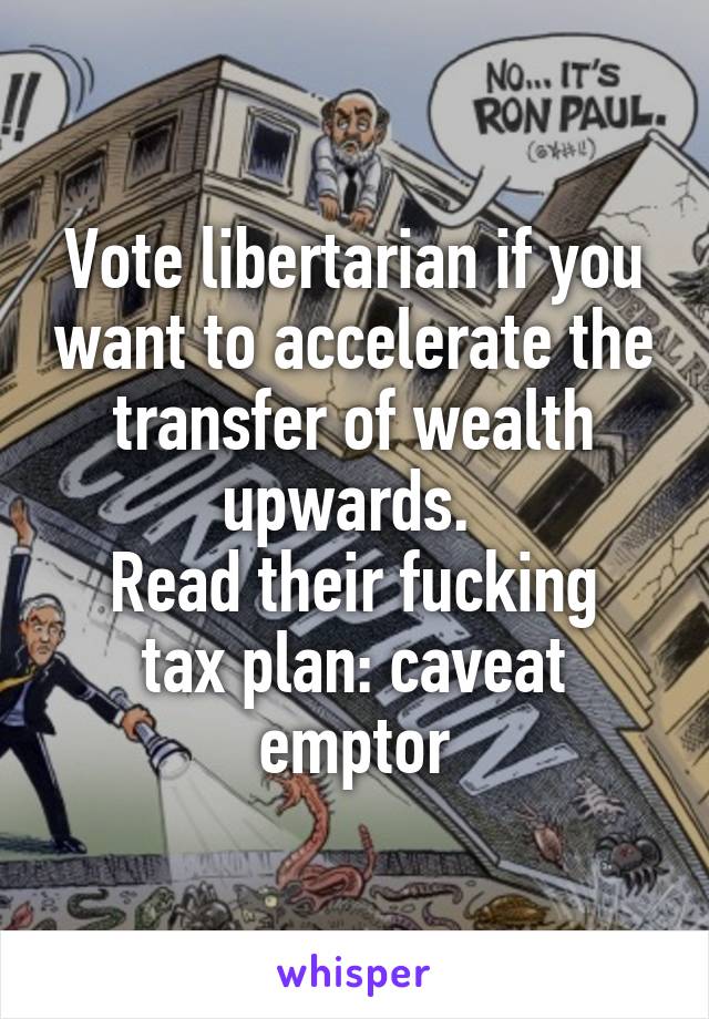 Vote libertarian if you want to accelerate the transfer of wealth upwards. 
Read their fucking tax plan: caveat emptor
